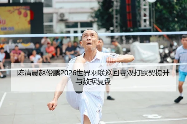 陈清晨赵俊鹏2026世界羽联巡回赛双打默契提升与数据复盘
