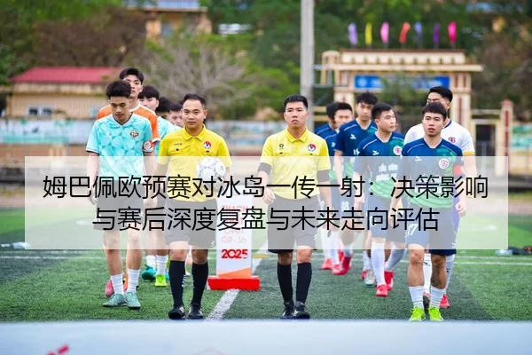 姆巴佩欧预赛对冰岛一传一射：决策影响与赛后深度复盘与未来走向评估
